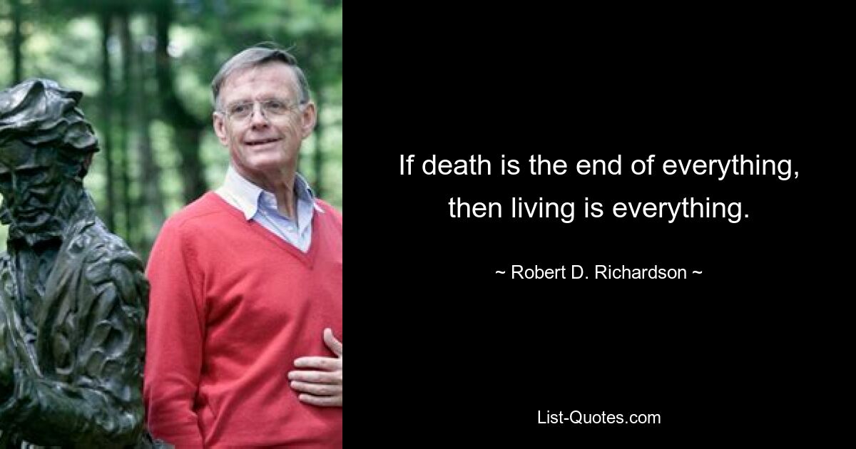 If death is the end of everything, then living is everything. — © Robert D. Richardson