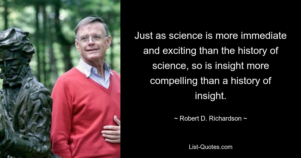 Just as science is more immediate and exciting than the history of science, so is insight more compelling than a history of insight. — © Robert D. Richardson