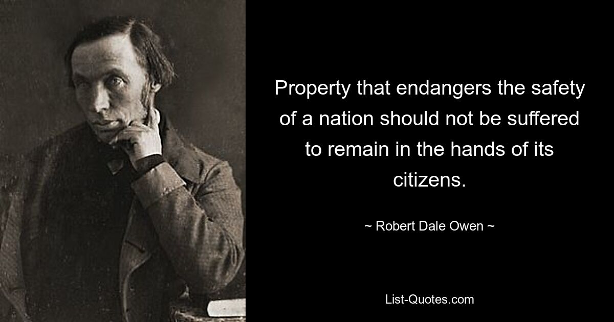 Property that endangers the safety of a nation should not be suffered to remain in the hands of its citizens. — © Robert Dale Owen