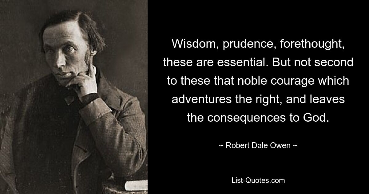 Wisdom, prudence, forethought, these are essential. But not second to these that noble courage which adventures the right, and leaves the consequences to God. — © Robert Dale Owen