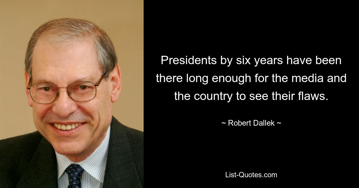 Presidents by six years have been there long enough for the media and the country to see their flaws. — © Robert Dallek