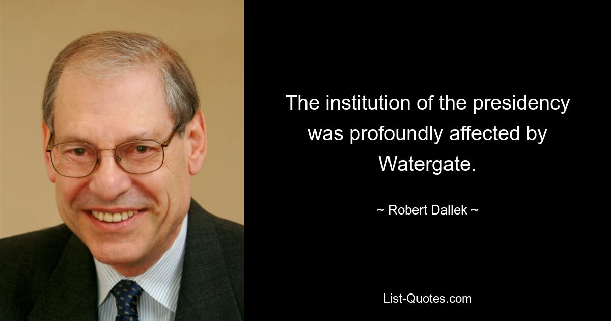 The institution of the presidency was profoundly affected by Watergate. — © Robert Dallek