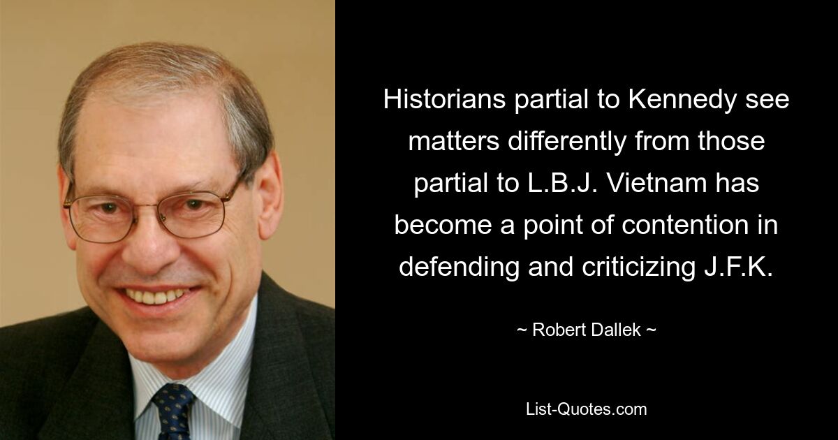 Historians partial to Kennedy see matters differently from those partial to L.B.J. Vietnam has become a point of contention in defending and criticizing J.F.K. — © Robert Dallek