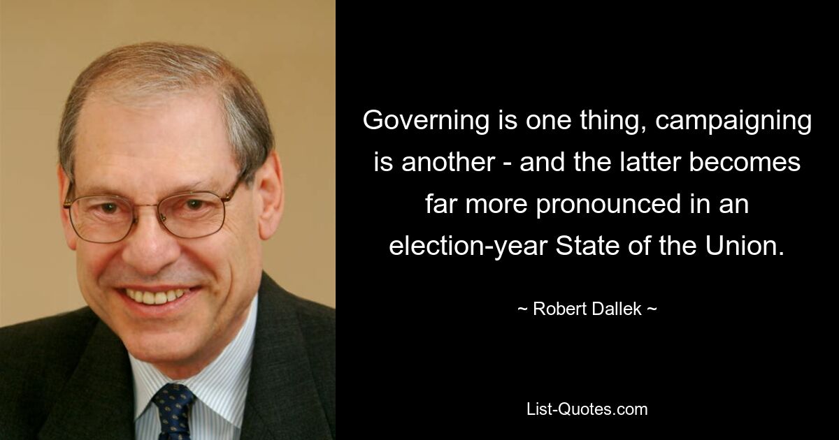 Governing is one thing, campaigning is another - and the latter becomes far more pronounced in an election-year State of the Union. — © Robert Dallek