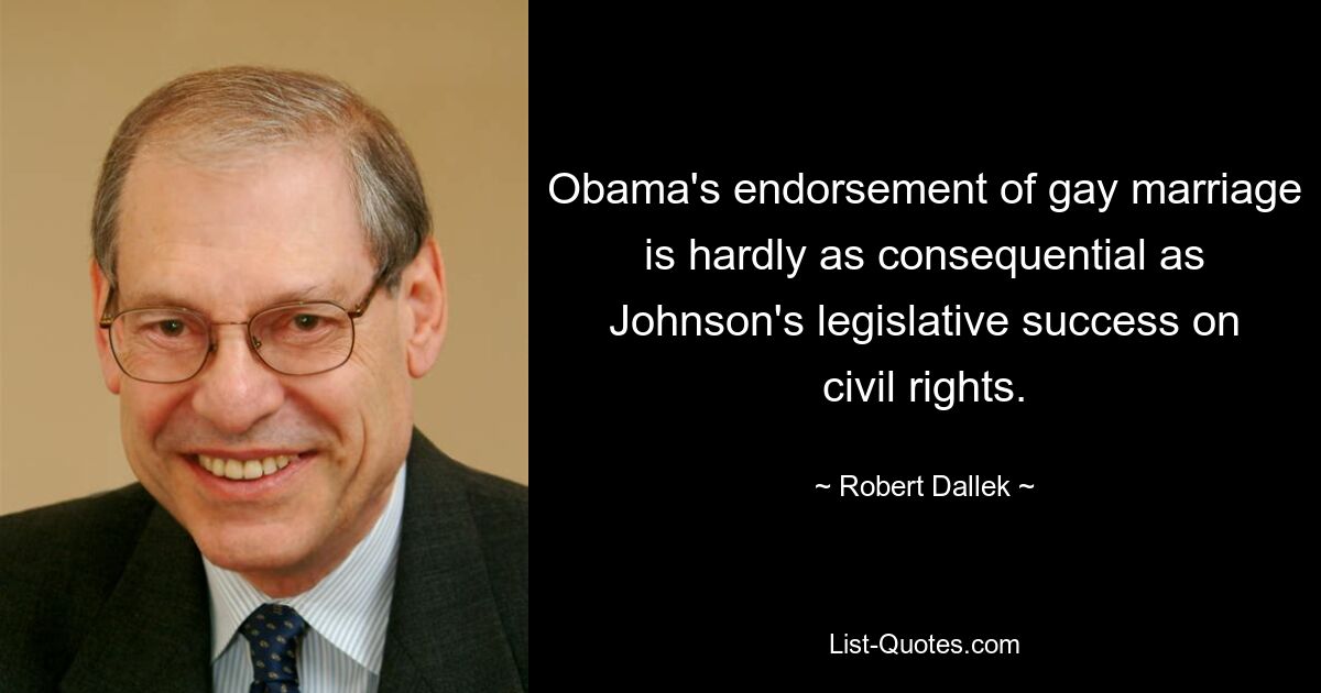 Obama's endorsement of gay marriage is hardly as consequential as Johnson's legislative success on civil rights. — © Robert Dallek