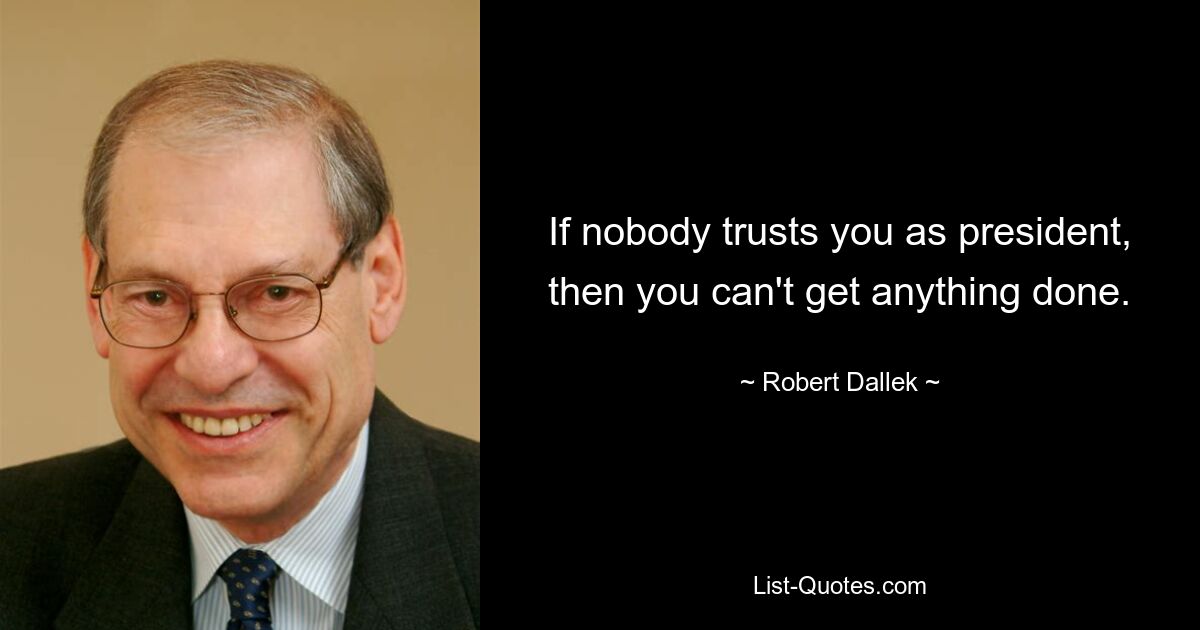 If nobody trusts you as president, then you can't get anything done. — © Robert Dallek