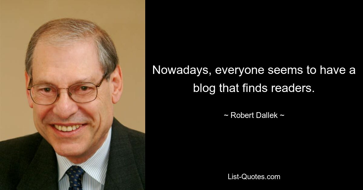 Nowadays, everyone seems to have a blog that finds readers. — © Robert Dallek