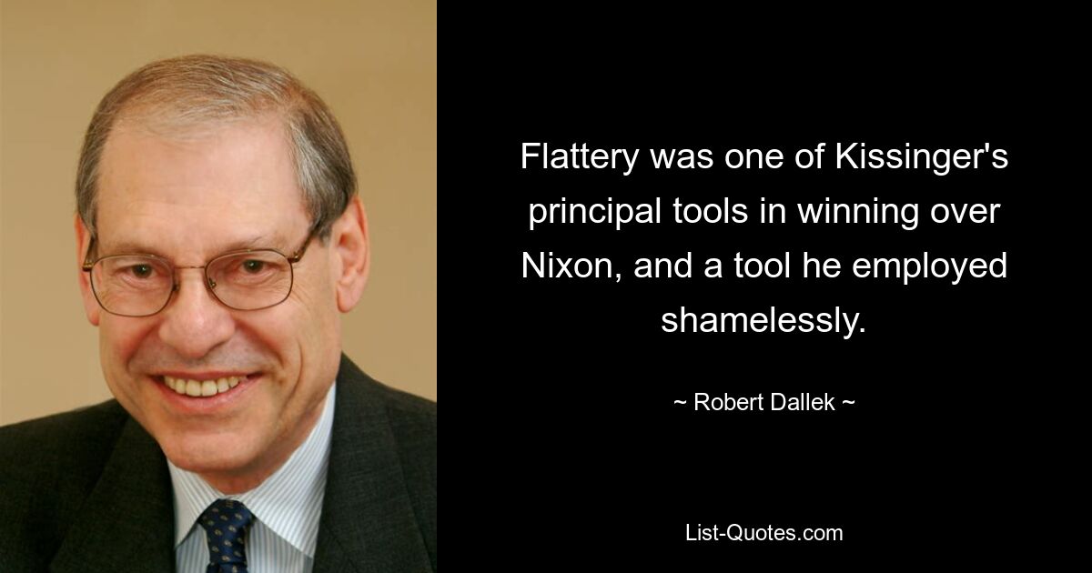 Flattery was one of Kissinger's principal tools in winning over Nixon, and a tool he employed shamelessly. — © Robert Dallek