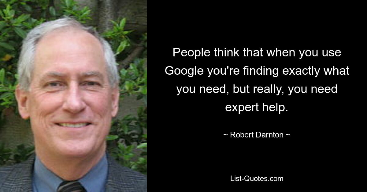 People think that when you use Google you're finding exactly what you need, but really, you need expert help. — © Robert Darnton