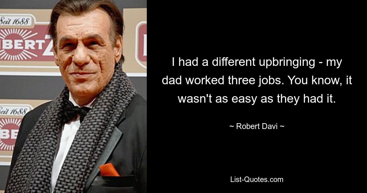 I had a different upbringing - my dad worked three jobs. You know, it wasn't as easy as they had it. — © Robert Davi