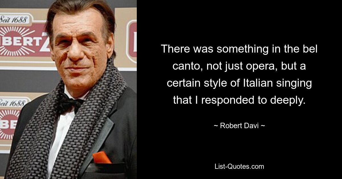 There was something in the bel canto, not just opera, but a certain style of Italian singing that I responded to deeply. — © Robert Davi