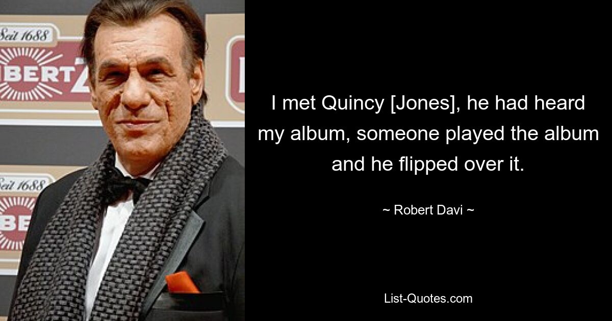 I met Quincy [Jones], he had heard my album, someone played the album and he flipped over it. — © Robert Davi