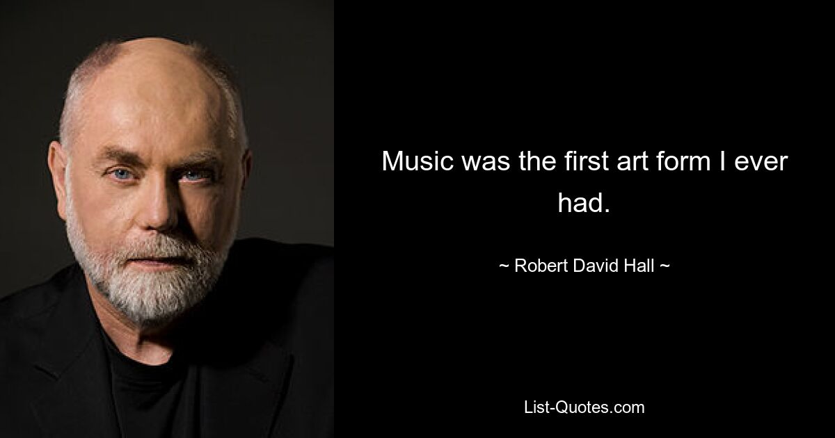 Music was the first art form I ever had. — © Robert David Hall