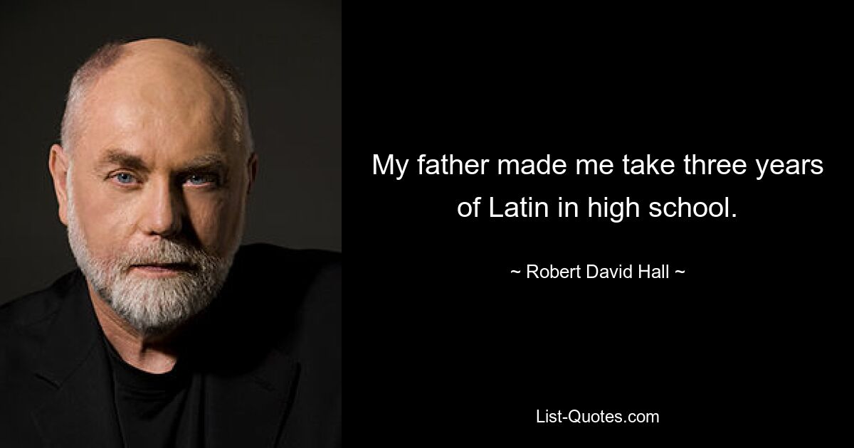 My father made me take three years of Latin in high school. — © Robert David Hall