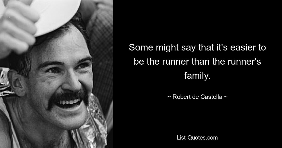 Some might say that it's easier to be the runner than the runner's family. — © Robert de Castella