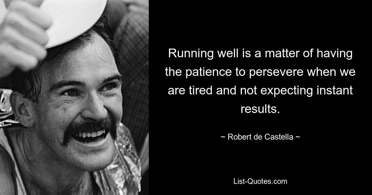 Running well is a matter of having the patience to persevere when we are tired and not expecting instant results. — © Robert de Castella