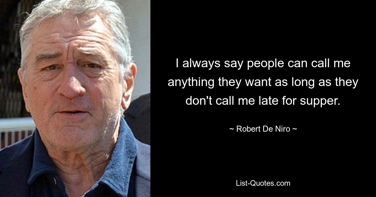 I always say people can call me anything they want as long as they don't call me late for supper. — © Robert De Niro