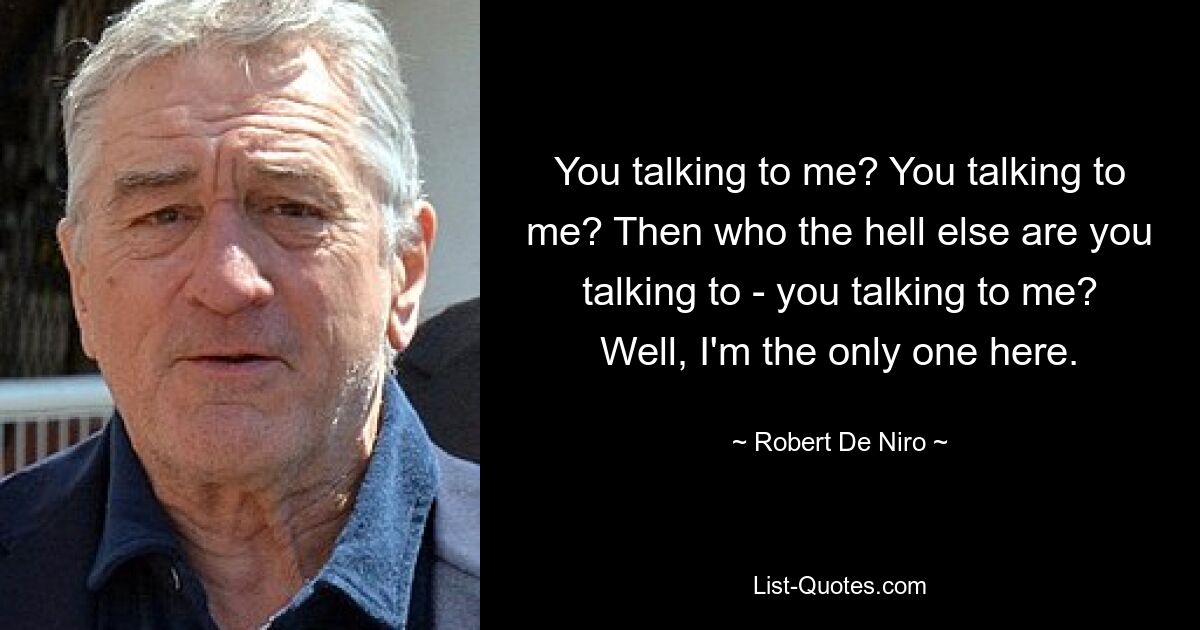 You talking to me? You talking to me? Then who the hell else are you talking to - you talking to me? Well, I'm the only one here. — © Robert De Niro