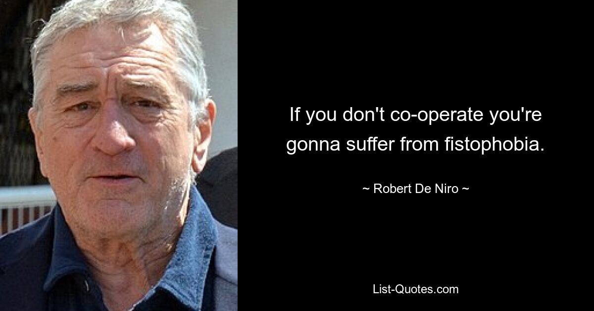 If you don't co-operate you're gonna suffer from fistophobia. — © Robert De Niro