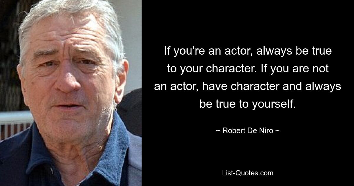 If you're an actor, always be true to your character. If you are not an actor, have character and always be true to yourself. — © Robert De Niro