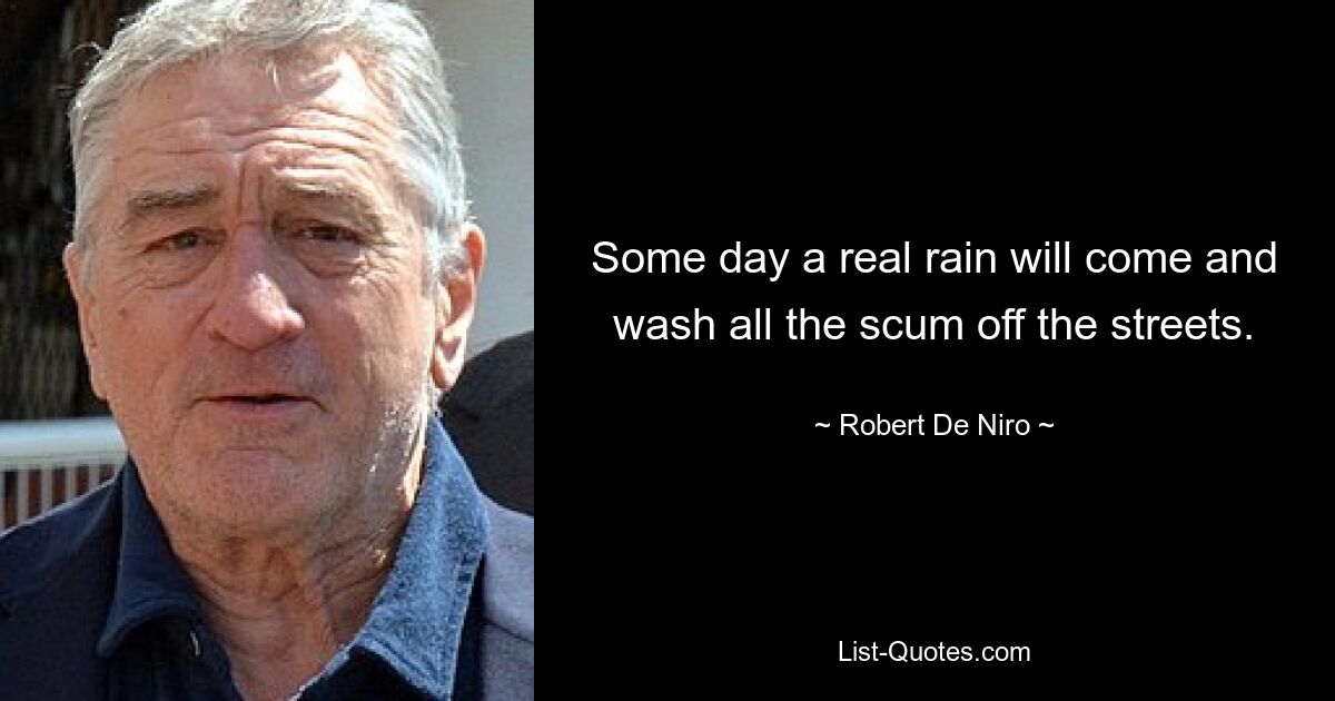 Some day a real rain will come and wash all the scum off the streets. — © Robert De Niro