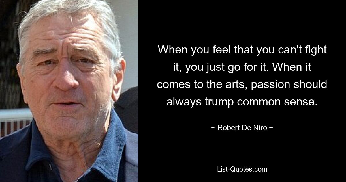 When you feel that you can't fight it, you just go for it. When it comes to the arts, passion should always trump common sense. — © Robert De Niro