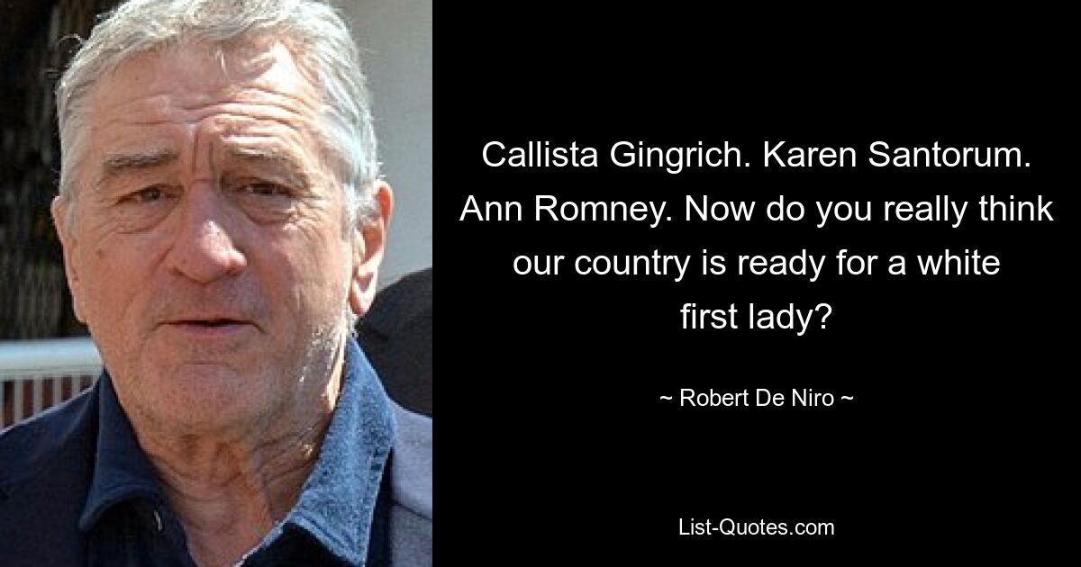 Callista Gingrich. Karen Santorum. Ann Romney. Now do you really think our country is ready for a white first lady? — © Robert De Niro