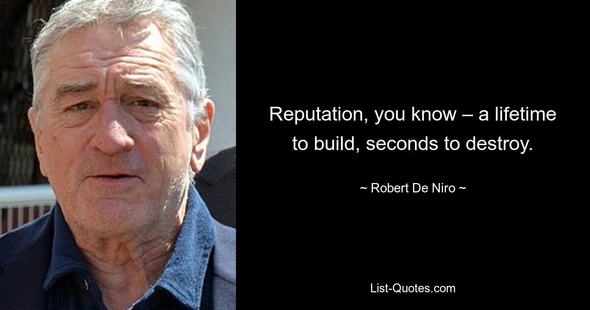 Reputation, you know – a lifetime to build, seconds to destroy. — © Robert De Niro