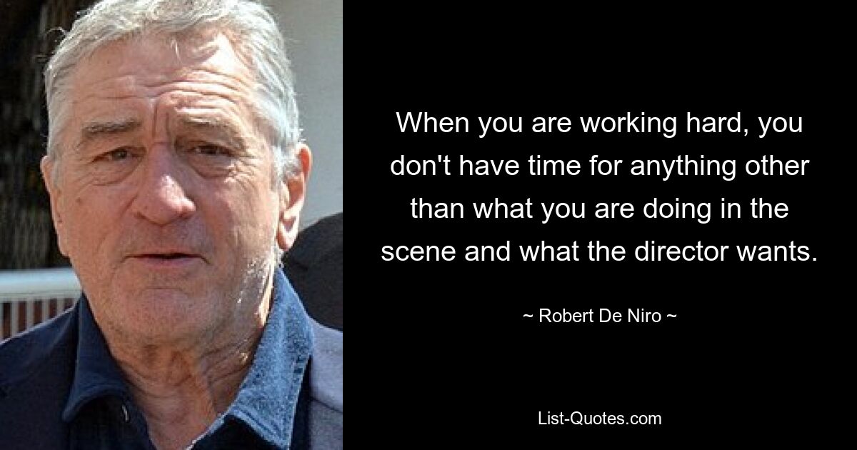 When you are working hard, you don't have time for anything other than what you are doing in the scene and what the director wants. — © Robert De Niro