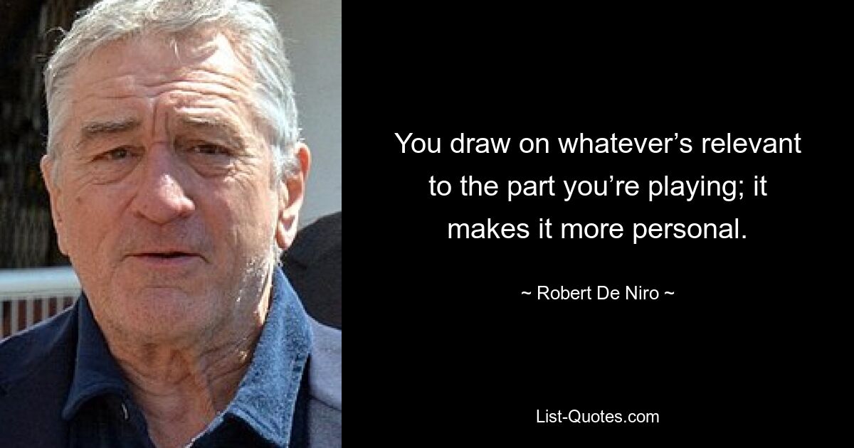 You draw on whatever’s relevant to the part you’re playing; it makes it more personal. — © Robert De Niro