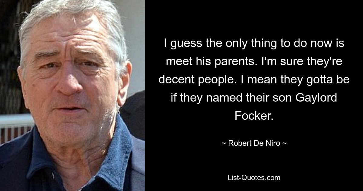 I guess the only thing to do now is meet his parents. I'm sure they're decent people. I mean they gotta be if they named their son Gaylord Focker. — © Robert De Niro