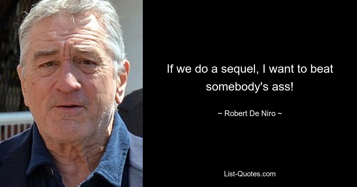 If we do a sequel, I want to beat somebody's ass! — © Robert De Niro