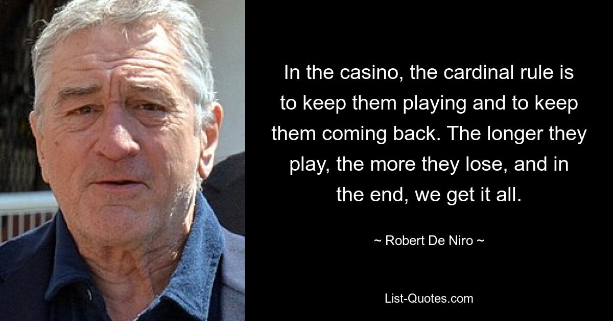 In the casino, the cardinal rule is to keep them playing and to keep them coming back. The longer they play, the more they lose, and in the end, we get it all. — © Robert De Niro