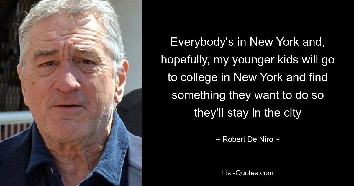 Everybody's in New York and, hopefully, my younger kids will go to college in New York and find something they want to do so they'll stay in the city — © Robert De Niro