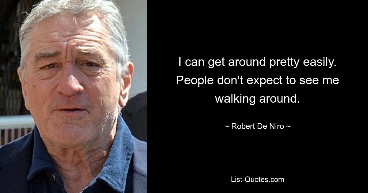 I can get around pretty easily. People don't expect to see me walking around. — © Robert De Niro