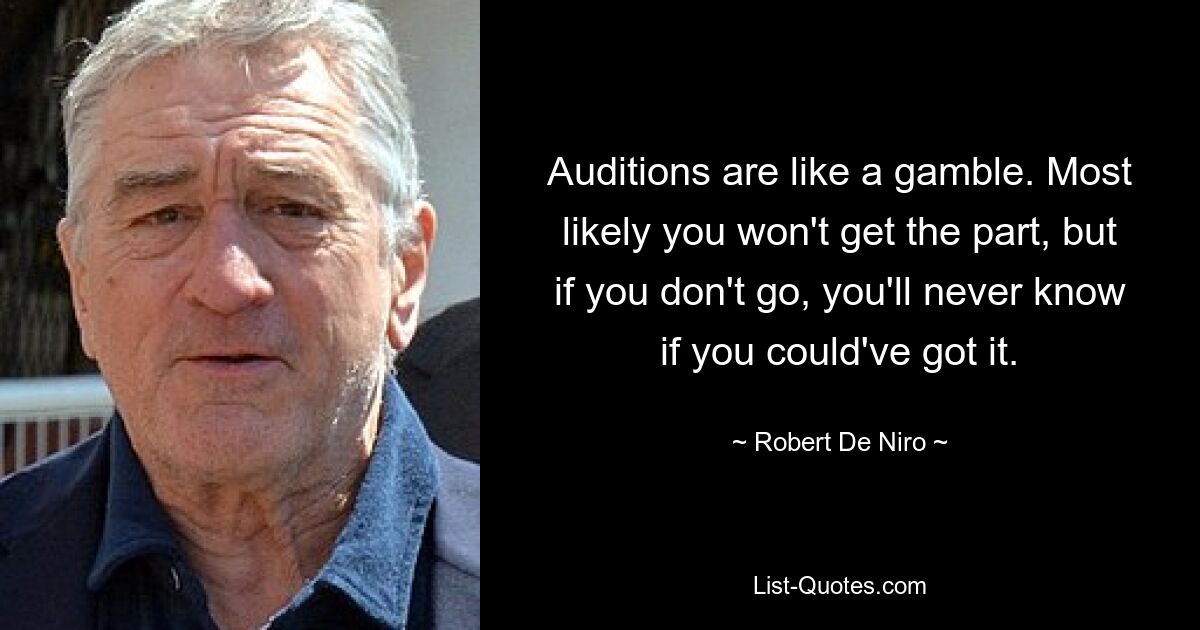 Auditions are like a gamble. Most likely you won't get the part, but if you don't go, you'll never know if you could've got it. — © Robert De Niro