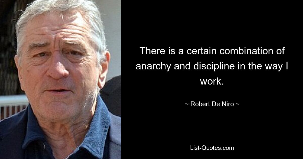 There is a certain combination of anarchy and discipline in the way I work. — © Robert De Niro