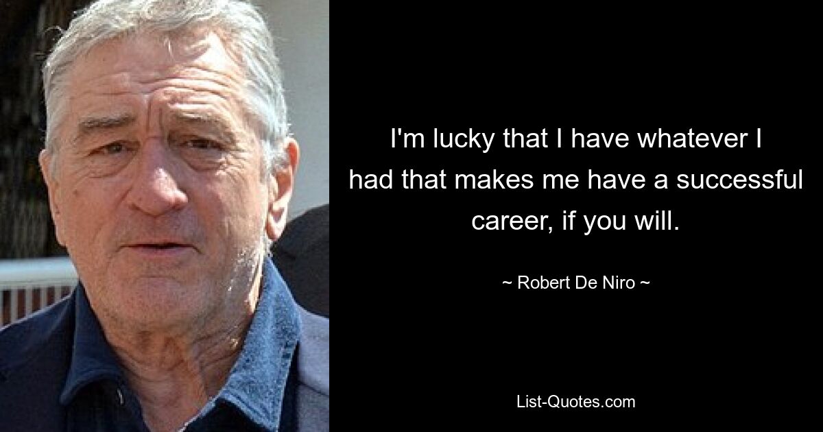 I'm lucky that I have whatever I had that makes me have a successful career, if you will. — © Robert De Niro