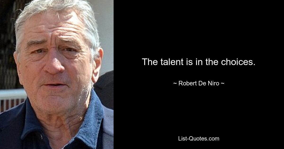 The talent is in the choices. — © Robert De Niro