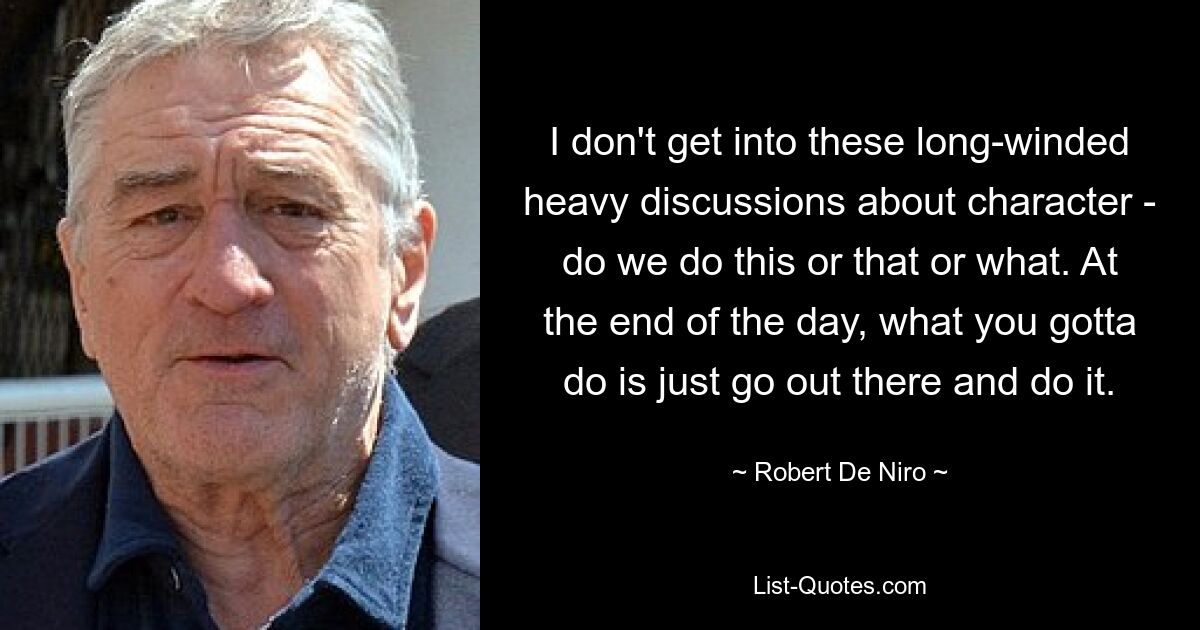 I don't get into these long-winded heavy discussions about character - do we do this or that or what. At the end of the day, what you gotta do is just go out there and do it. — © Robert De Niro