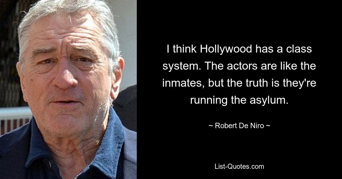 I think Hollywood has a class system. The actors are like the inmates, but the truth is they're running the asylum. — © Robert De Niro