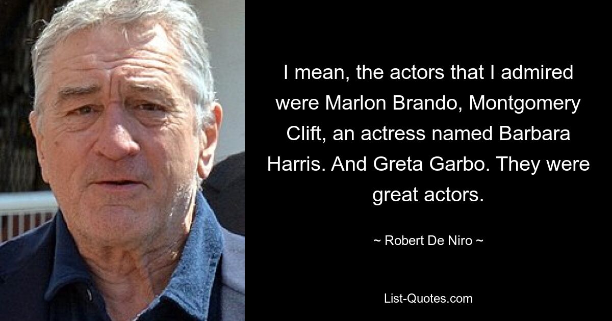 I mean, the actors that I admired were Marlon Brando, Montgomery Clift, an actress named Barbara Harris. And Greta Garbo. They were great actors. — © Robert De Niro