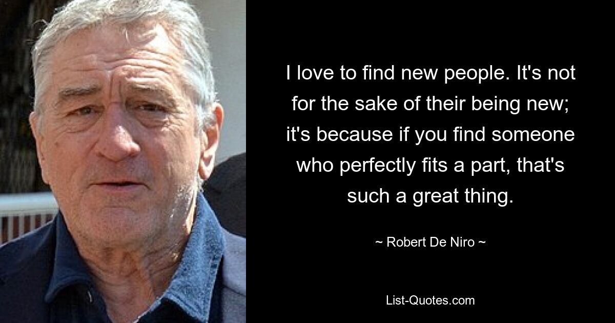 I love to find new people. It's not for the sake of their being new; it's because if you find someone who perfectly fits a part, that's such a great thing. — © Robert De Niro