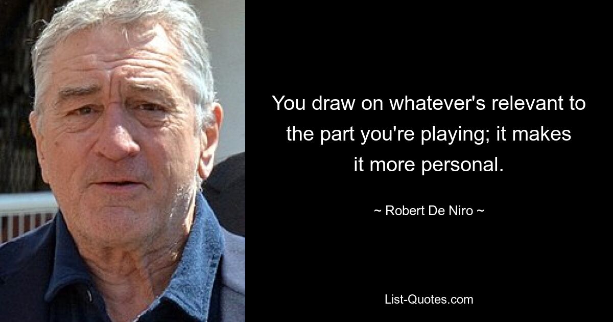 You draw on whatever's relevant to the part you're playing; it makes it more personal. — © Robert De Niro