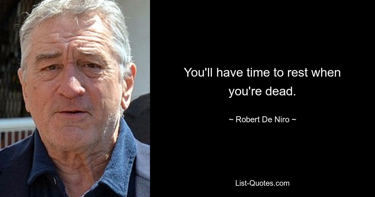 You'll have time to rest when you're dead. — © Robert De Niro