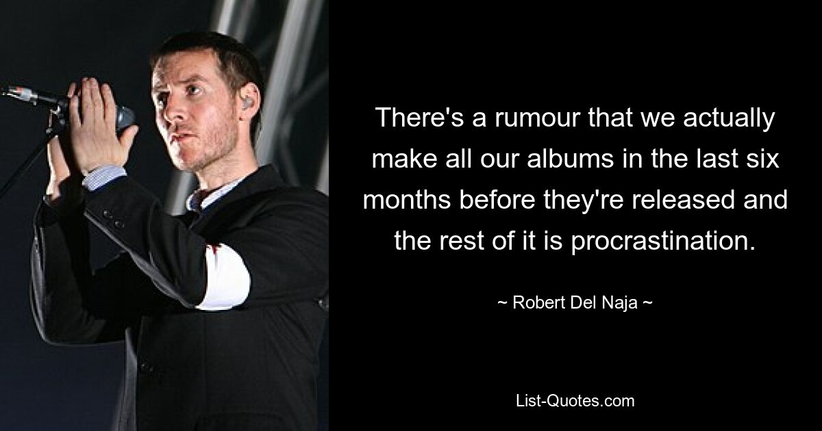 There's a rumour that we actually make all our albums in the last six months before they're released and the rest of it is procrastination. — © Robert Del Naja