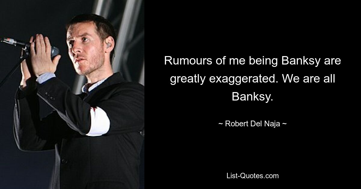 Rumours of me being Banksy are greatly exaggerated. We are all Banksy. — © Robert Del Naja