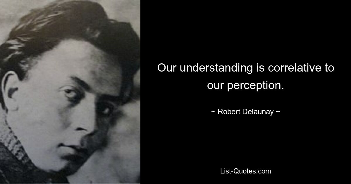 Our understanding is correlative to our perception. — © Robert Delaunay