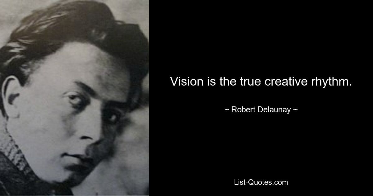 Vision is the true creative rhythm. — © Robert Delaunay