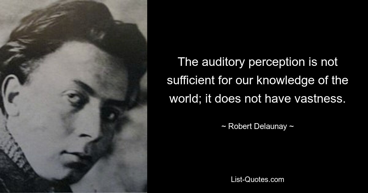 The auditory perception is not sufficient for our knowledge of the world; it does not have vastness. — © Robert Delaunay